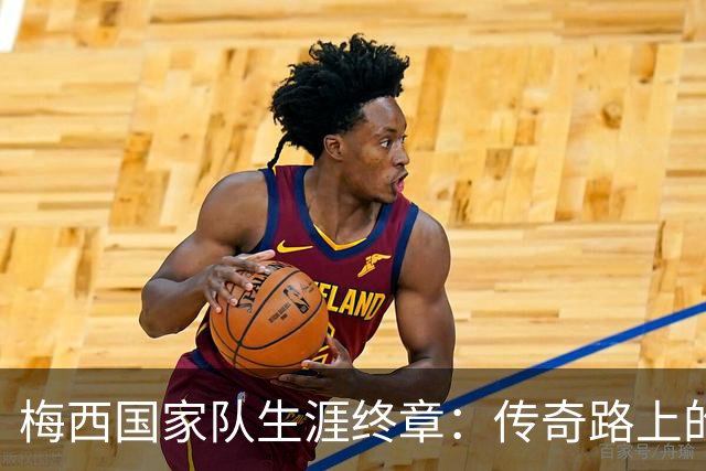 梅西国家队生涯终章：传奇路上的辉煌与挑战
